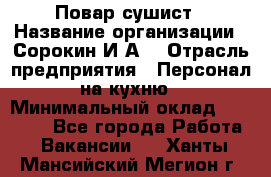 Повар-сушист › Название организации ­ Сорокин И.А. › Отрасль предприятия ­ Персонал на кухню › Минимальный оклад ­ 18 000 - Все города Работа » Вакансии   . Ханты-Мансийский,Мегион г.